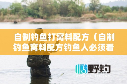 自制钓鱼打窝料配方（自制钓鱼窝料配方钓鱼人必须看看）