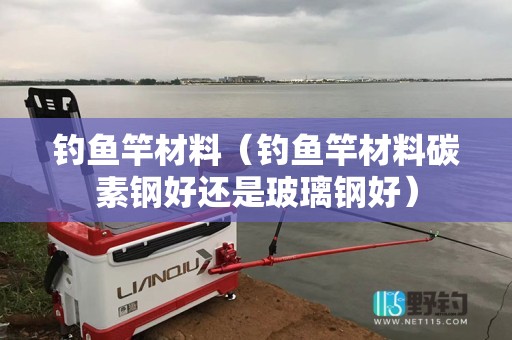 钓鱼竿材料（钓鱼竿材料碳素钢好还是玻璃钢好）