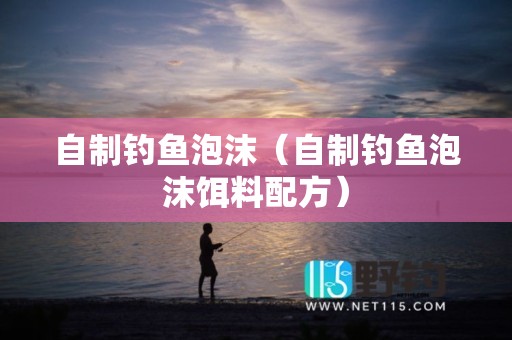 自制钓鱼泡沫（自制钓鱼泡沫饵料配方）