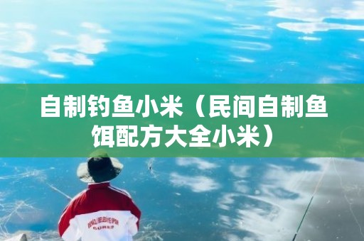 自制钓鱼小米（民间自制鱼饵配方大全小米）