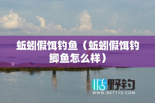 蚯蚓假饵钓鱼（蚯蚓假饵钓鲫鱼怎么样）
