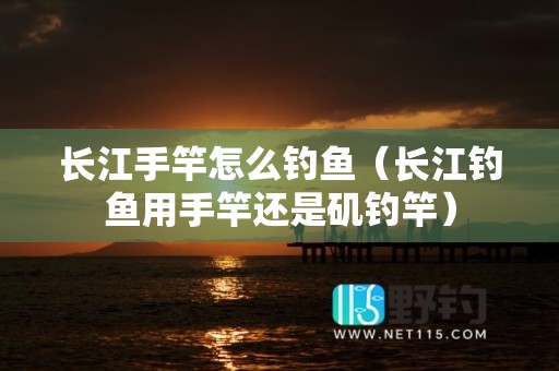 长江手竿怎么钓鱼（长江钓鱼用手竿还是矶钓竿）