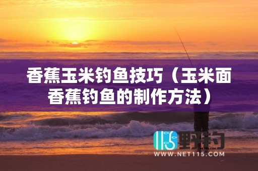 香蕉玉米钓鱼技巧（玉米面香蕉钓鱼的制作方法）