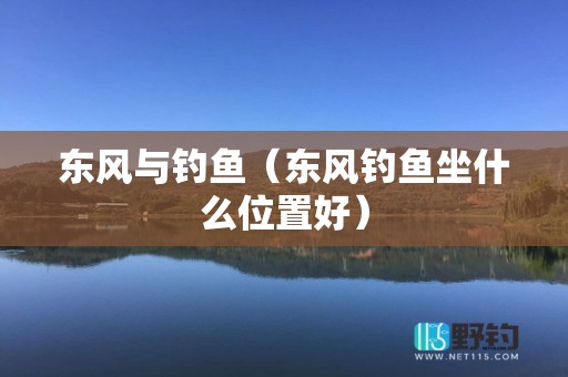 东风与钓鱼（东风钓鱼坐什么位置好）