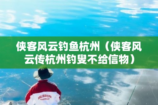 侠客风云钓鱼杭州（侠客风云传杭州钓叟不给信物）