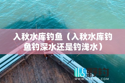 入秋水库钓鱼(入秋水库钓鱼钓深水还是钓浅水)