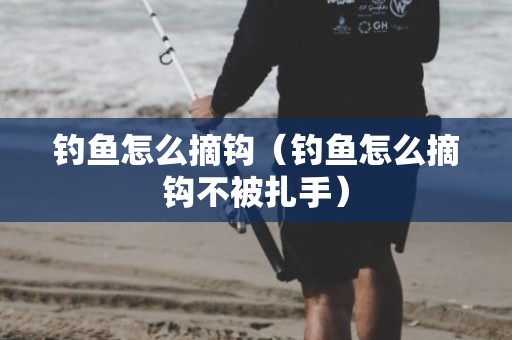 钓鱼怎么摘钩（钓鱼怎么摘钩不被扎手）