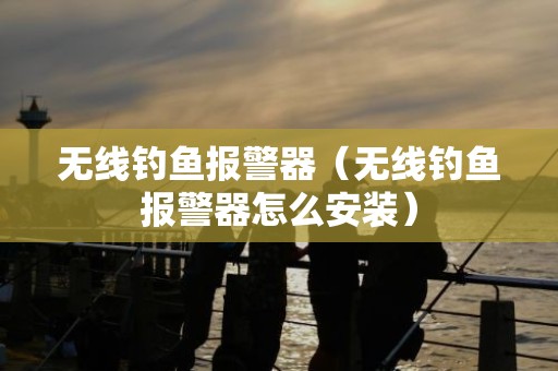 无线钓鱼报警器（无线钓鱼报警器怎么安装）