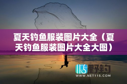 夏天钓鱼服装图片大全（夏天钓鱼服装图片大全大图）
