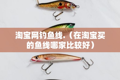 淘宝网钓鱼线.（在淘宝买的鱼线哪家比较好）