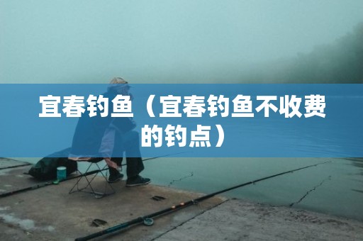 宜春钓鱼（宜春钓鱼不收费的钓点）