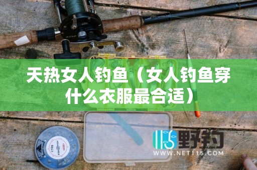 天热女人钓鱼（女人钓鱼穿什么衣服最合适）
