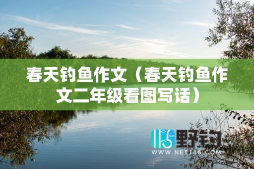 春天钓鱼作文（春天钓鱼作文二年级看图写话）