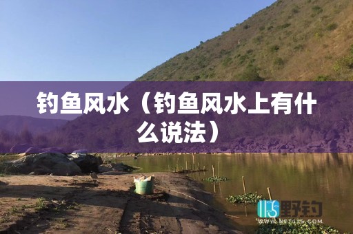 钓鱼风水（钓鱼风水上有什么说法）