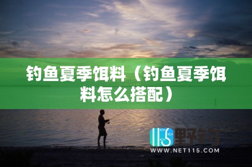 钓鱼夏季饵料（钓鱼夏季饵料怎么搭配）