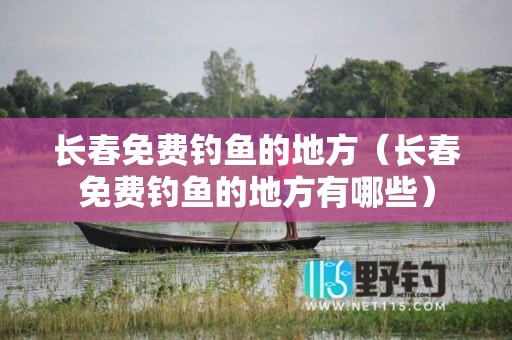 长春免费钓鱼的地方（长春免费钓鱼的地方有哪些）