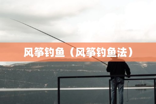 风筝钓鱼（风筝钓鱼法）