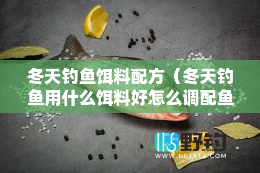 冬天钓鱼饵料配方（冬天钓鱼用什么饵料好怎么调配鱼料）