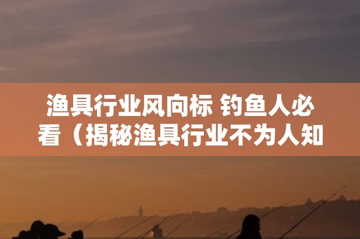 渔具行业风向标 钓鱼人必看（揭秘渔具行业不为人知的秘密）