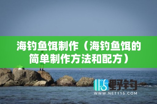 海钓鱼饵制作（海钓鱼饵的简单制作方法和配方）