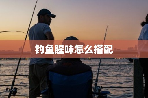 钓鱼腥味怎么搭配