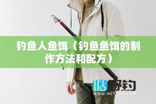 钓鱼人鱼饵（钓鱼鱼饵的制作方法和配方）