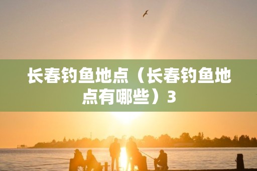 长春钓鱼地点（长春钓鱼地点有哪些）3
