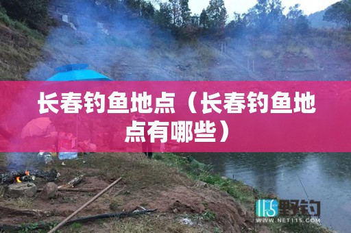 长春钓鱼地点（长春钓鱼地点有哪些）