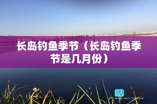 长岛钓鱼季节（长岛钓鱼季节是几月份）