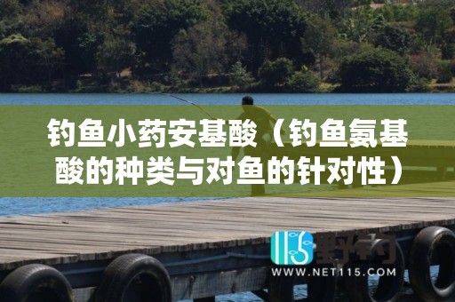 钓鱼小药安基酸（钓鱼氨基酸的种类与对鱼的针对性）