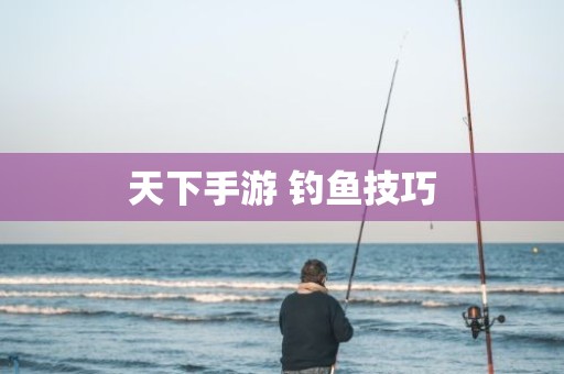天下手游 钓鱼技巧