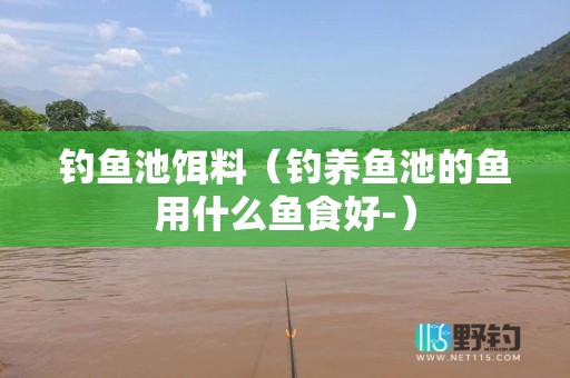 钓鱼池饵料（钓养鱼池的鱼用什么鱼食好-）