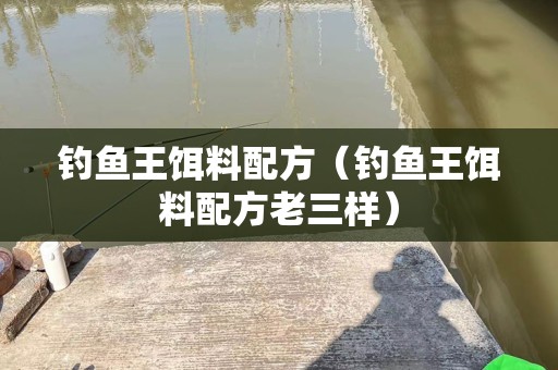 钓鱼王饵料配方（钓鱼王饵料配方老三样）