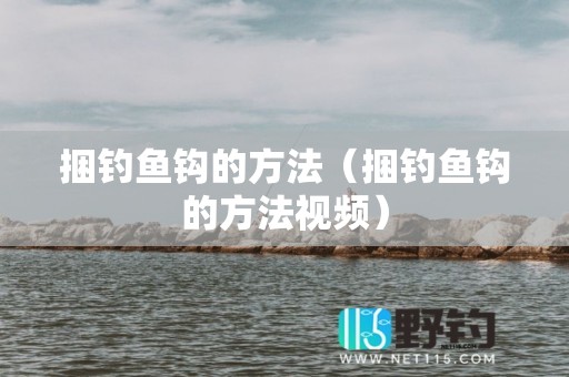 捆钓鱼钩的方法（捆钓鱼钩的方法视频）