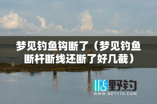 梦见钓鱼钩断了（梦见钓鱼断杆断线还断了好几截）