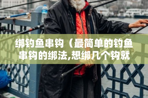 绑钓鱼串钩（最简单的钓鱼串钩的绑法,想绑几个钩就绑几个钩）