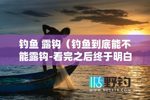 钓鱼 露钩（钓鱼到底能不能露钩-看完之后终于明白了）