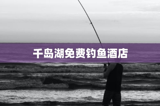 千岛湖免费钓鱼酒店