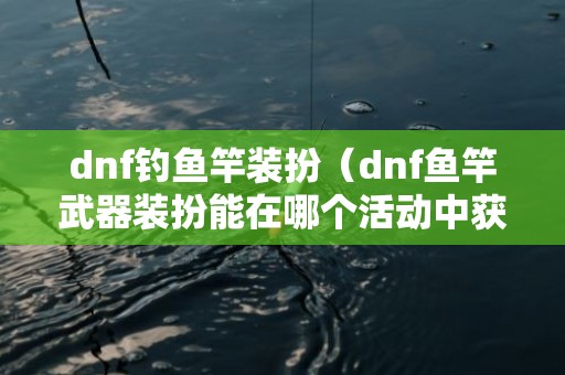 dnf钓鱼竿装扮（dnf鱼竿武器装扮能在哪个活动中获取）