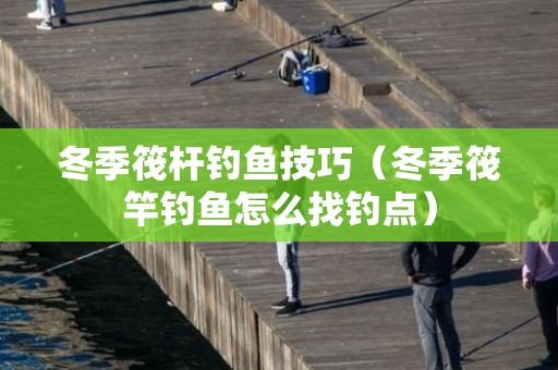 冬季筏杆钓鱼技巧（冬季筏竿钓鱼怎么找钓点）
