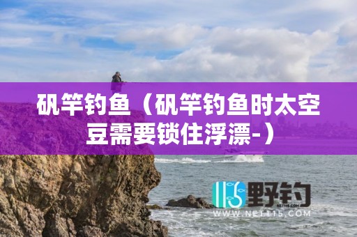 矾竿钓鱼（矾竿钓鱼时太空豆需要锁住浮漂-）