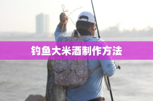 钓鱼大米酒制作方法