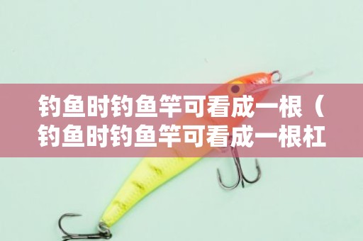 钓鱼时钓鱼竿可看成一根（钓鱼时钓鱼竿可看成一根杠杆如图所示其支点位于图中的）