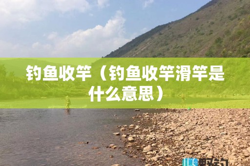 钓鱼收竿（钓鱼收竿滑竿是什么意思）