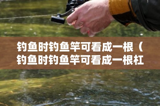 钓鱼时钓鱼竿可看成一根（钓鱼时钓鱼竿可看成一根杠杆如图所示其支点位于图中的）5