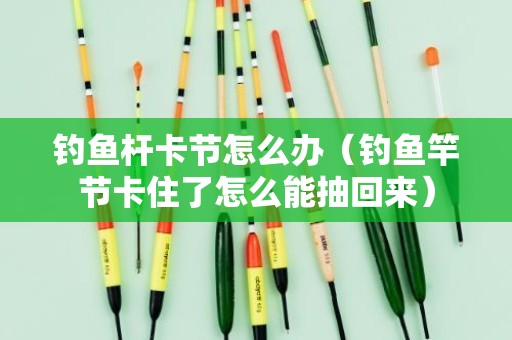 钓鱼杆卡节怎么办（钓鱼竿节卡住了怎么能抽回来）