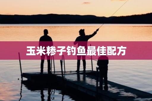 玉米糁子钓鱼最佳配方