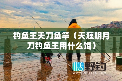 钓鱼王天刀鱼竿（天涯明月刀钓鱼王用什么饵）