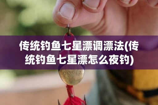 传统钓鱼七星漂调漂法(传统钓鱼七星漂怎么夜钓)