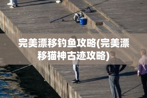完美漂移钓鱼攻略(完美漂移猫神古迹攻略)